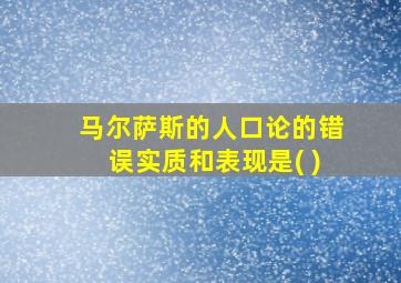 马尔萨斯的人口论的错误实质和表现是( )